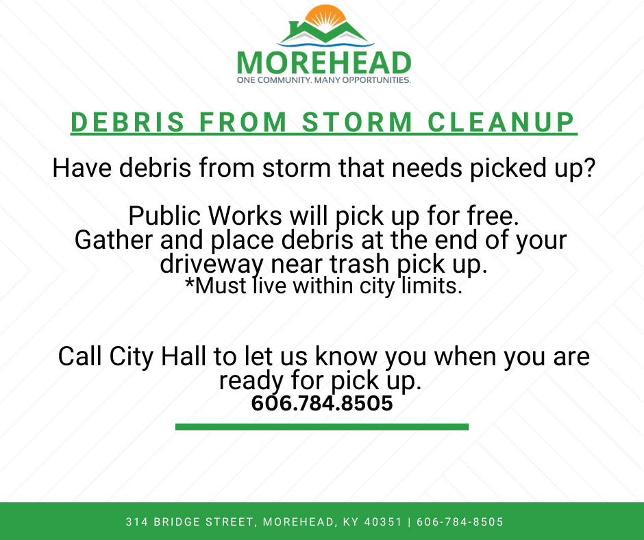 “Flyer with the Morehead city logo at the top (a stylized sunrise over green hills) and the headline ‘DEBRIS FROM STORM CLEANUP.’ Below, black text reads: ‘Have debris from storm that needs picked up? Public Works will pick up for free. Gather and place debris at the end of your driveway near trash pick up. *Must live within city limits.’ Then: ‘Call City Hall to let us know when you are ready for pick up.’ in black, followed by the phone number ‘606.784.8505’ in bold. A green bar runs beneath, and a footer in green shows ‘314 Bridge Street, Morehead, KY 40351 | 606-784-8505.’”
