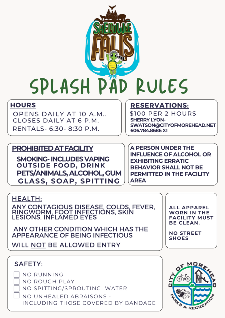 “Sheltowee Falls Splash Pad rules poster listing hours (10 a.m.–6 p.m., rentals 6:30–8:30 p.m.); reservation info ($100/2 hrs, contact Sherry Lyon); prohibited items (smoking, food, pets, alcohol, gum, glass, soap, spitting); health exclusions (contagious conditions, infections); safety rules (no running, rough play, spitting, unhealed abrasions); and a note that apparel must be clean with no street shoes. City of Morehead Parks & Rec logo at bottom.”